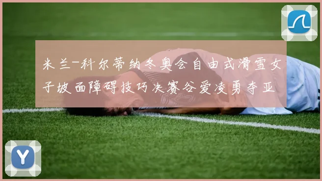 米兰-科尔蒂纳冬奥会自由式滑雪女子坡面障碍技巧决赛谷爱凌勇夺亚军