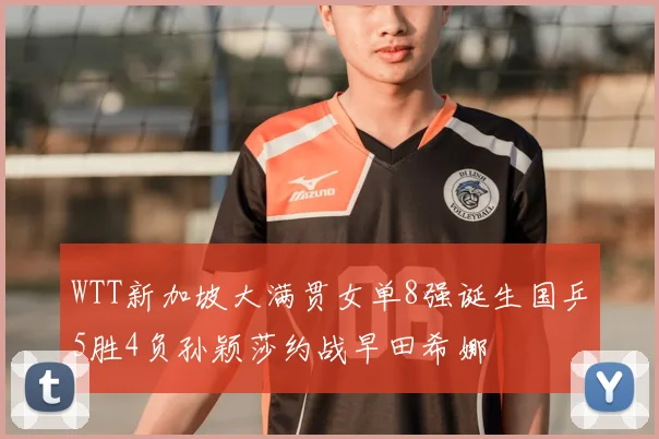 WTT新加坡大满贯女单8强诞生国乒5胜4负孙颖莎约战早田希娜