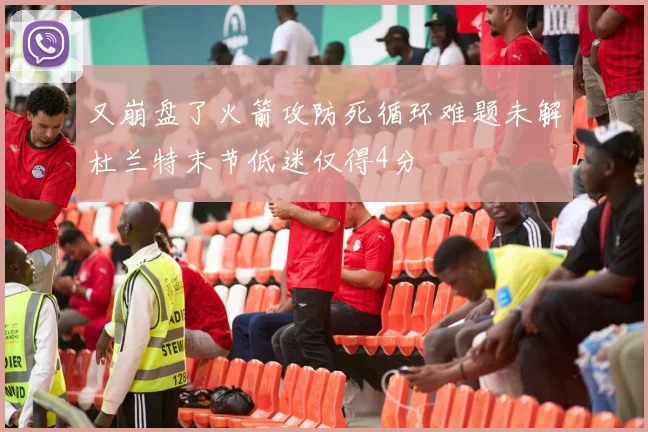 又崩盘了火箭攻防死循环难题未解杜兰特末节低迷仅得4分