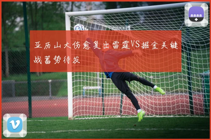 亚历山大伤愈复出雷霆VS掘金关键战蓄势待发