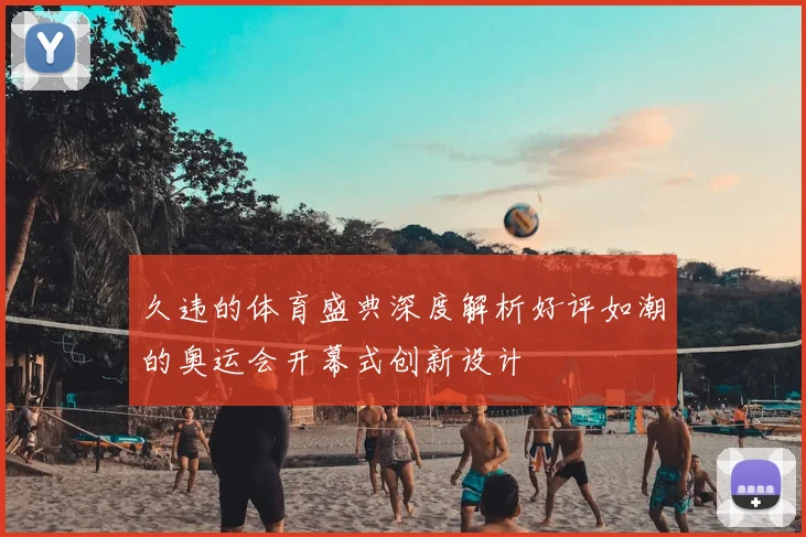 久违的体育盛典深度解析好评如潮的奥运会开幕式创新设计