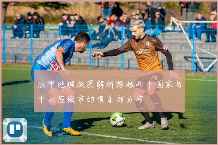 法甲地理版图解析跨越两个国家与十七座城市的俱乐部分布
