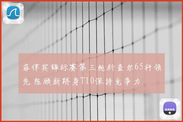 菲律宾锦标赛第三轮科查尔65杆领先 陈顾新跻身T10保持竞争力