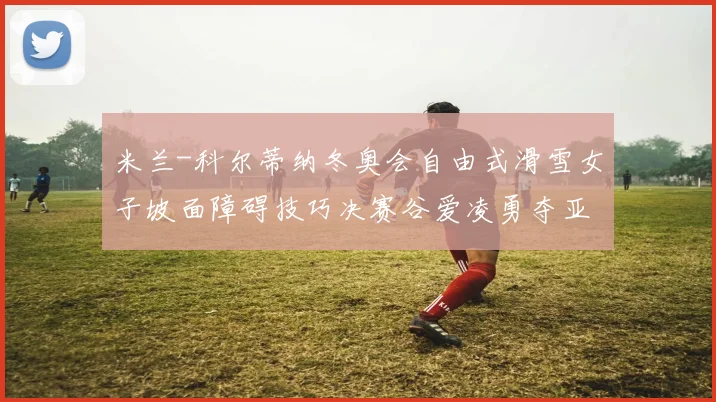 米兰-科尔蒂纳冬奥会自由式滑雪女子坡面障碍技巧决赛谷爱凌勇夺亚军