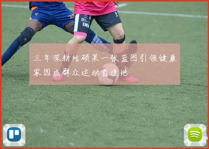 三年深耕结硕果一张蓝图引领健康家园成群众运动首选地