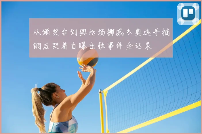 从颁奖台到舆论场挪威冬奥选手摘铜后哭着自曝出轨事件全记录