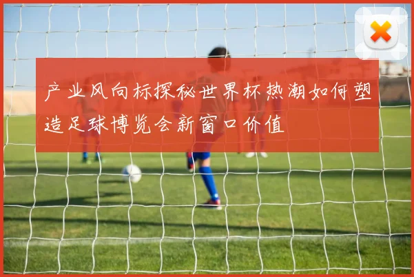 产业风向标探秘世界杯热潮如何塑造足球博览会新窗口价值