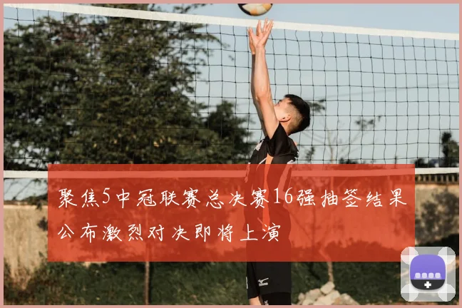 聚焦5中冠联赛总决赛16强抽签结果公布激烈对决即将上演