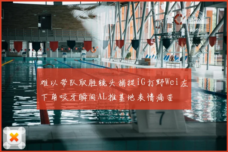 难以带队取胜镜头捕捉iG打野Wei左下角咬牙瞬间AL推基地表情痛苦