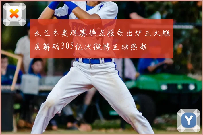 米兰冬奥观赛热点报告出炉三大维度解码305亿次微博互动热潮