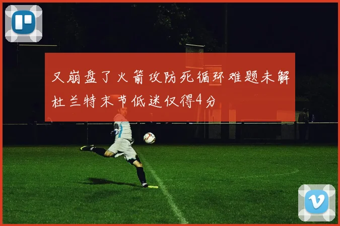 又崩盘了火箭攻防死循环难题未解杜兰特末节低迷仅得4分